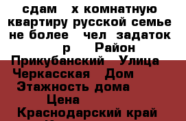 сдам 2-х комнатную квартиру русской семье не более 4 чел. задаток 10000 р.  › Район ­ Прикубанский › Улица ­ Черкасская › Дом ­ 58 › Этажность дома ­ 16 › Цена ­ 15 000 - Краснодарский край, Краснодар г. Недвижимость » Квартиры аренда   . Краснодарский край,Краснодар г.